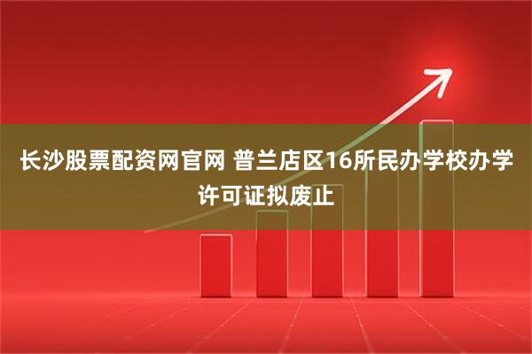 长沙股票配资网官网 普兰店区16所民办学校办学许可证拟废止
